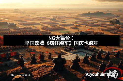 NG大舞台：举国欢腾《疯狂飚车》国庆也疯狂